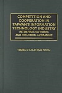 Competition and Cooperation in Taiwans Information Technology Industry: Inter-Firm Networks and Industrial Upgrading (Hardcover)