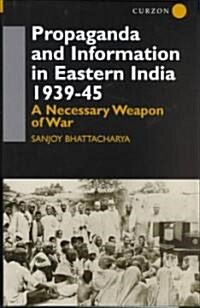 Propaganda and Information in Eastern India 1939-45 : A Necessary Weapon of War (Hardcover)