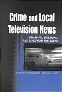 Crime and Local Television News: Dramatic, Breaking, and Live From the Scene (Hardcover)