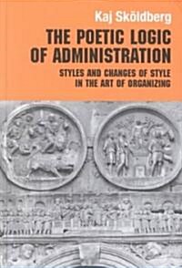 The Poetic Logic of Administration : Styles and Changes of Style in the Art of Organizing (Hardcover)