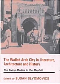 The Walled Arab City in Literature, Architecture and History : The Living Medina in the Maghrib (Hardcover)