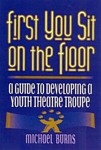 First You Sit on the Floor: A Guide to Developing a Youth Theatre Troupe (Paperback)