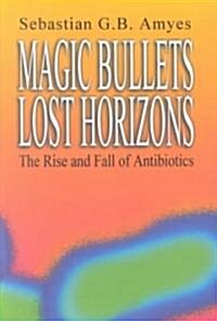 Magic Bullets, Lost Horizons : The Rise and Fall of Antibiotics (Hardcover)