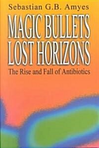 Magic Bullets, Lost Horizons : The Rise and Fall of Antibiotics (Paperback)