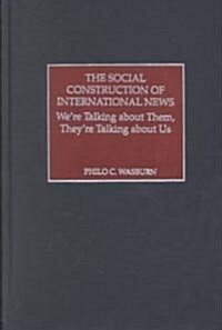 The Social Construction of International News: Were Talking about Them, Theyre Talking about Us (Hardcover)