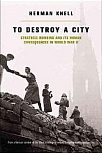 To Destroy a City: Strategic Bombing and Its Human Consequences in World War 2 (Hardcover)