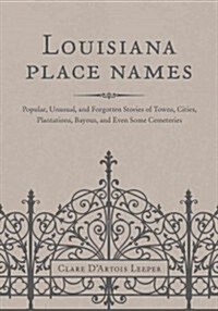 Louisiana Place Names: Popular, Unusual, and Forgotten Stories of Towns, Cities, Plantations, Bayous, and Even Some Cemeteries (Hardcover)