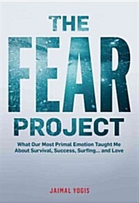 The Fear Project: What Our Most Primal Emotion Taught Me about Survival, Success, Surfing . . . and Love (Hardcover)