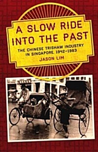 A Slow Ride Into the Past: The Chinese Trishaw Industry in Singapore, 1942-1983 (Paperback)