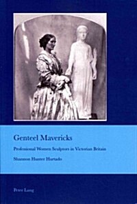 Genteel Mavericks: Professional Women Sculptors in Victorian Britain (Paperback)