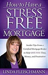 How to Have a Stress Free Mortgage: Insider Tips from a Certified Mortgage Broker to Help Save You Time, Money, and Frustration (Paperback)