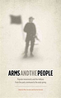 Arms and the People : Popular Movements and the Military from the Paris Commune to the Arab Spring (Hardcover)