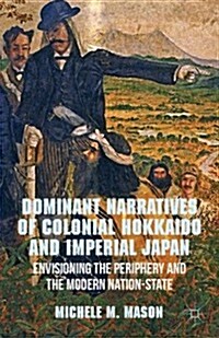 Dominant Narratives of Colonial Hokkaido and Imperial Japan : Envisioning the Periphery and the Modern Nation-State (Hardcover)