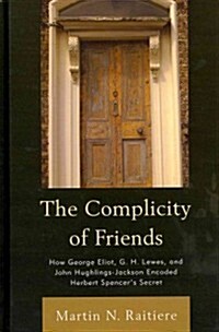 The Complicity of Friends: How George Eliot, G. H. Lewes, and John Hughlings-Jackson Encoded Herbert Spencers Secret (Hardcover)