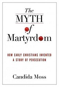 The Myth of Persecution: How Early Christians Invented a Story of Martyrdom (Hardcover)