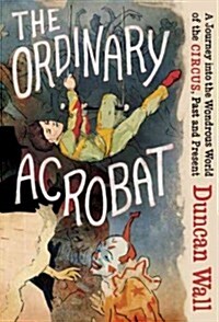 The Ordinary Acrobat: A Journey Into the Wondrous World of the Circus, Past and Present (Hardcover, Deckle Edge)