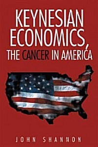 Keynesian Economics, the Cancer in America (Hardcover)