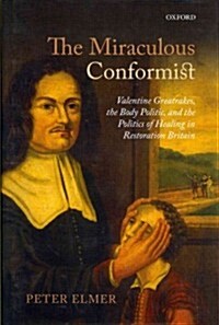 The Miraculous Conformist : Valentine Greatrakes, the Body Politic, and the Politics of Healing in Restoration Britain (Hardcover)