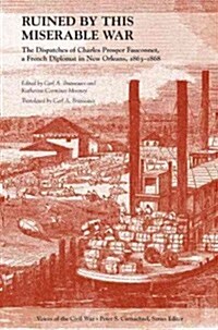 Ruined by This Miserable War: The Dispatches of Charles Prosper Fauconnet, a French Diplomat in New Orleans, 1863-1868 (Hardcover)