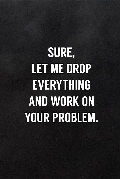 Sure, Let Me Drop Everything and Work on Your Problem.: Blank Lined Journal to Write in for Work or Office Funny Notebooks for Adults (Paperback)