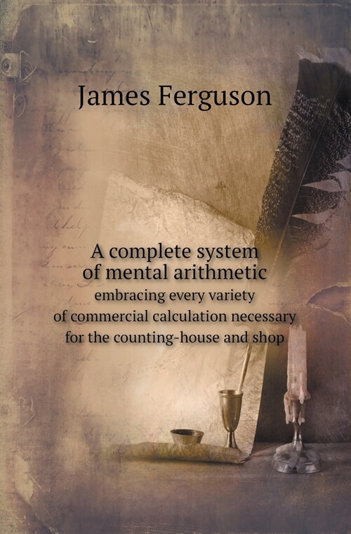 A Complete System of Mental Arithmetic Embracing Every Variety of Commercial Calculation Necessary for the Counting-House and Shop (Paperback)