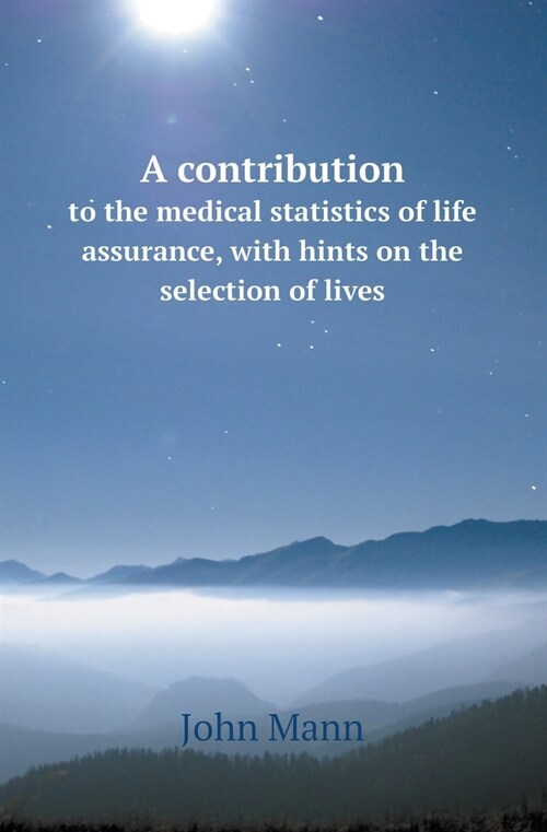 A Contribution to the Medical Statistics of Life Assurance, with Hints on the Selection of Lives (Paperback)
