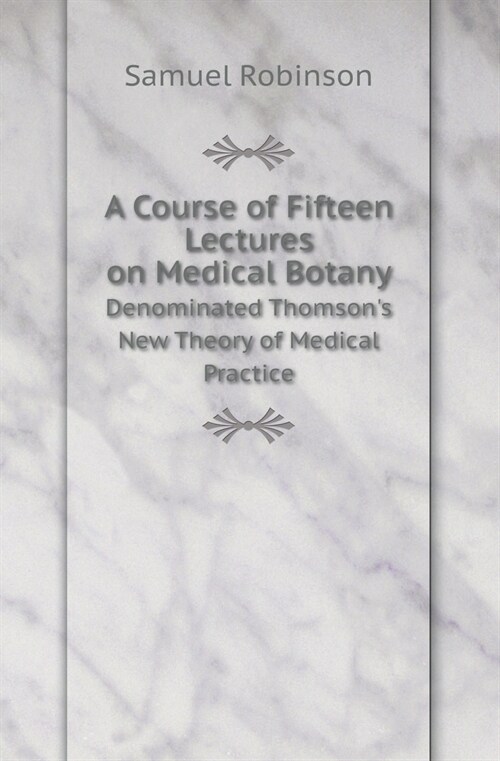 A Course of Fifteen Lectures on Medical Botany Denominated Thomsons New Theory of Medical Practice (Paperback)