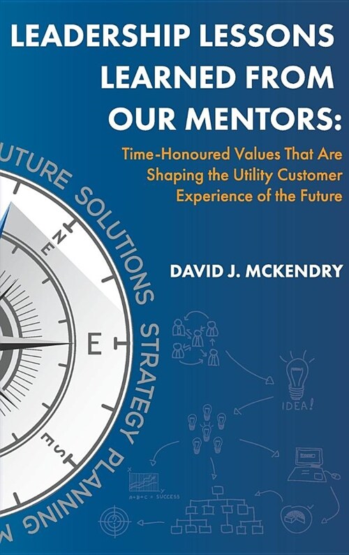 Leadership Lessons Learned from Our Mentors: Time-Honoured Values That Are Shaping the Utility Customer Experience of the Future (Hardcover)
