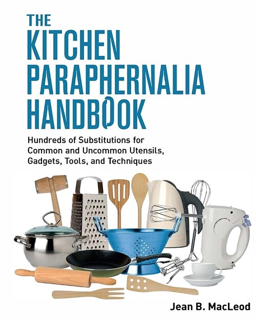 The Kitchen Paraphernalia Handbook: Hundreds of Substitutions for Common and Uncommon Utensils, Gadgets, Tools, and Techniques. (Paperback)