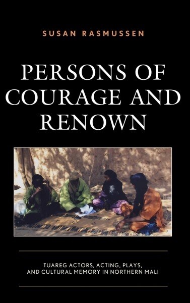 Persons of Courage and Renown: Tuareg Actors, Acting, Plays, and Cultural Memory in Northern Mali (Hardcover)