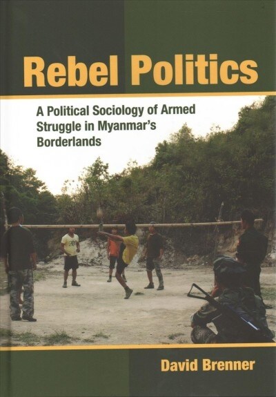 Rebel Politics: A Political Sociology of Armed Struggle in Myanmars Borderlands (Hardcover)