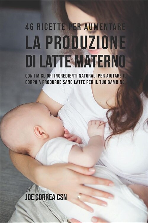 46 Ricette Per Aumentare La Produzione Di Latte Materno: Con I Migliori Ingredienti Naturali Per Aiutare Il Corpo a Produrre Sano Latte Per Il Tuo Bam (Paperback)