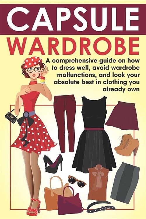Capsule Wardrobe: A Comprehensive Guide on How to Dress Well, Avoid Wardrobe Malfunctions, and Look Your Absolute Best in Clothing You A (Paperback)