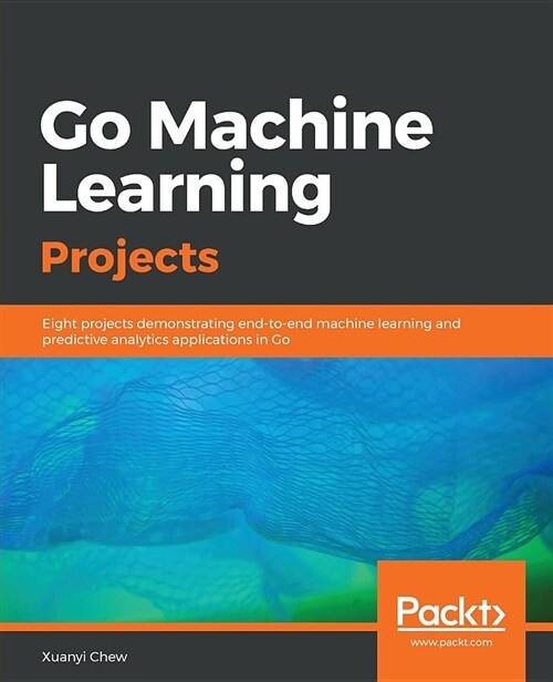 Go Machine Learning Projects : Eight projects demonstrating end-to-end machine learning and predictive analytics applications in Go (Paperback)