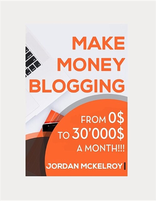 Make Money Blogging: The Step-By-Step Guide to Take Your Blog from 0$ to 30000$ a Month Working from Home (Paperback)
