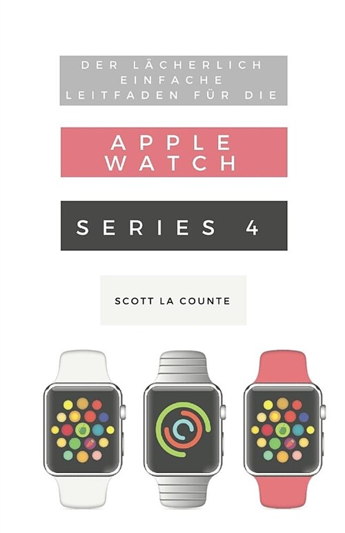 Der L?herlich Einfache Leitfaden F? Die Apple Watch Series 4: Eine Praktische Anleitung F? Den Ein-Stieg in Die N?hste Generation Von Apple Watch (Paperback)