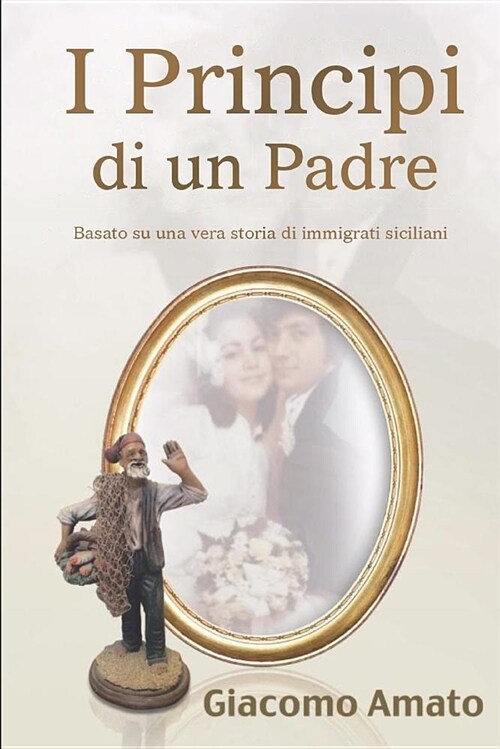 I Pincipi Di Un Padre: Basato Su Una Storia Vera Di Immigrati Siciliano (Paperback)