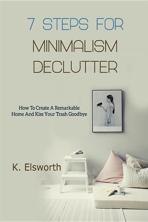 7 Steps for Minimalism Declutter: How to Create a Remarkable Home and Kiss Your Trash Goodbye (Paperback)