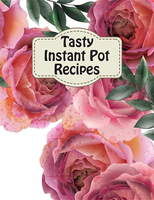 Tasty Instant Pot Recipes: Complete Blank Cookbook Beginners Cooker Notes Easy Recipes for Fast & Healthy Meals Rose Cover (Paperback)