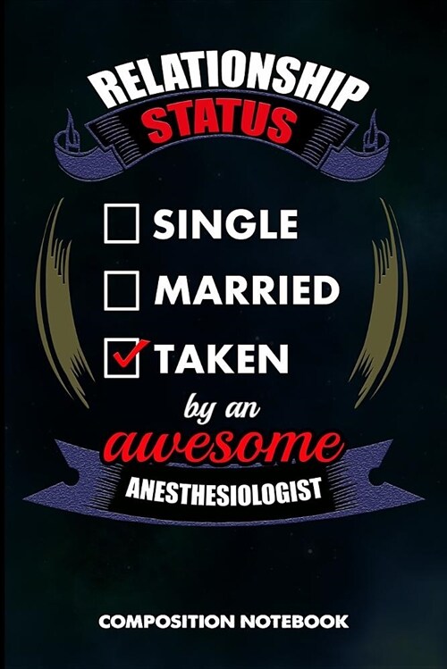 Relationship Status Single Married Taken by an Awesome Anesthesiologist: Composition Notebook, Birthday Journal for Anesthesia Surgery Doctors to Writ (Paperback)