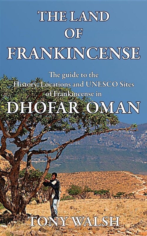 The Land of Frankincense: The Guide to the History, Locations and UNESCO Sites of Frankincense in Dhofar Oman (Paperback)