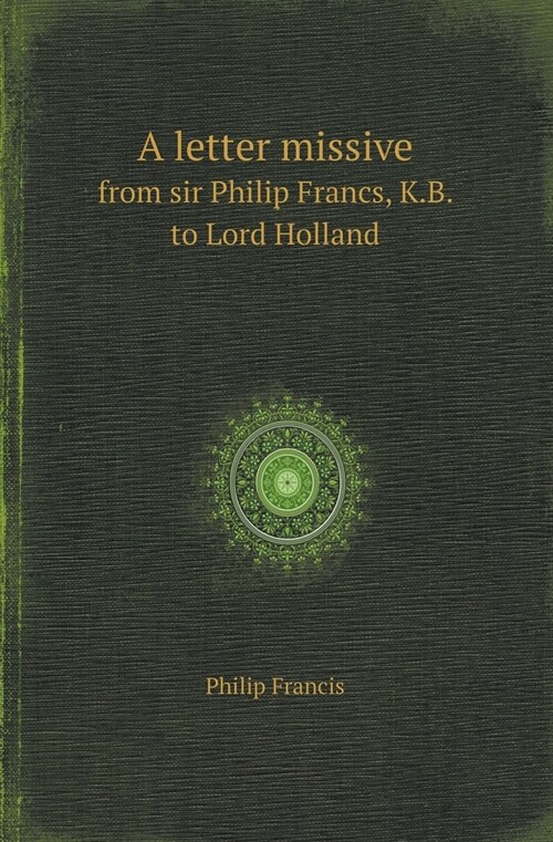 A Letter Missive from Sir Philip Francs, K.B. to Lord Holland (Paperback)