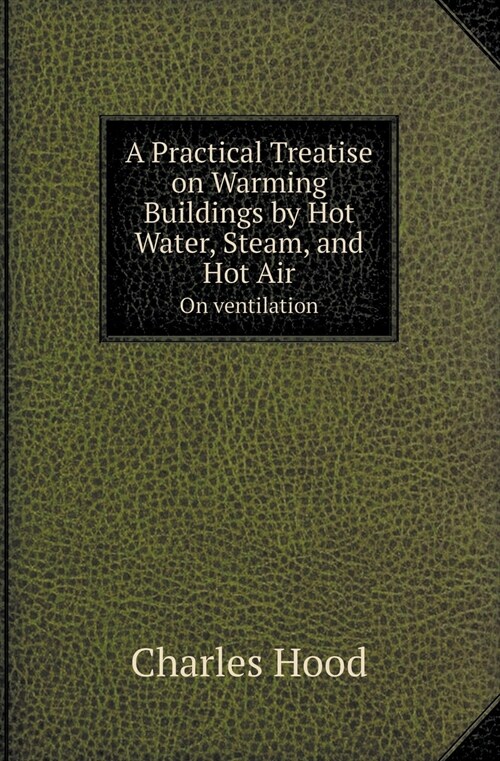 A Practical Treatise on Warming Buildings by Hot Water, Steam, and Hot Air on Ventilation (Paperback)