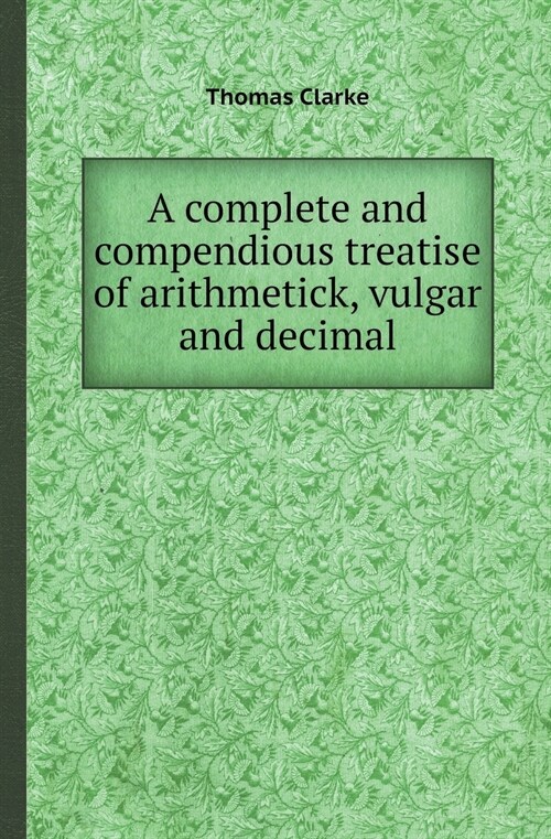 A Complete and Compendious Treatise of Arithmetick, Vulgar and Decimal (Paperback)