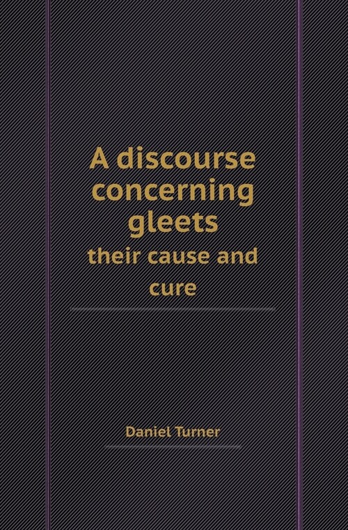A Discourse Concerning Gleets Their Cause and Cure (Paperback)
