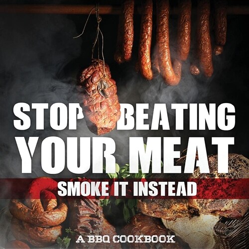 Stop Beating Your Meat - Smoke It Instead a BBQ Cookbook: Dozens of Bar-B-Q Recipes That Will Have Your Guests Salivating for More (Paperback)