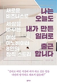 나는 오늘도 내가 만든 일터로 출근합니다 : 새로운 비즈니스로 세상을 바꾸는 여성 이노베이터 8인의 창직 스토리