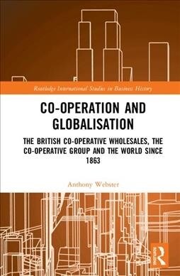 Co-operation and Globalisation : The British Co-operative Wholesales, the Co-operative Group and the World since 1863 (Hardcover)