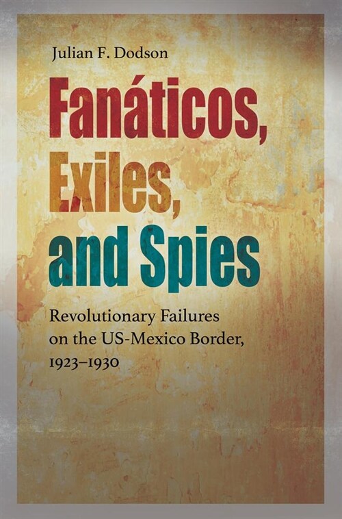 Fan?icos, Exiles, and Spies: Revolutionary Failures on the Us-Mexico Border, 1923-1930 (Hardcover)