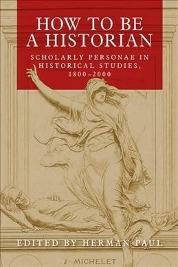 How to be a Historian : Scholarly Personae in Historical Studies, 1800–2000 (Hardcover)